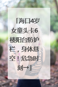 海口4岁女童头卡6楼阳台防护栏，身体悬空！危急时刻→