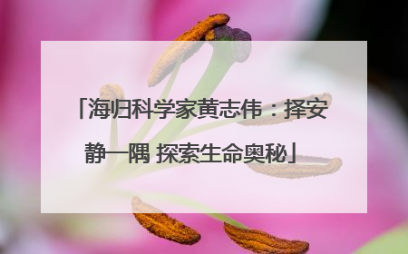海归科学家黄志伟：择安静一隅 探索生命奥秘