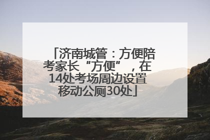 济南城管：方便陪考家长“方便”，在14处考场周边设置移动公厕30处