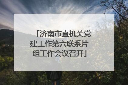 济南市直机关党建工作第六联系片组工作会议召开