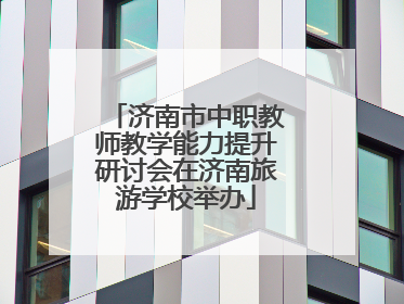 济南市中职教师教学能力提升研讨会在济南旅游学校举办