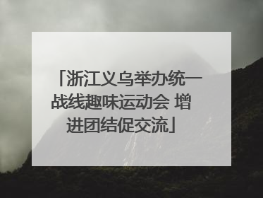 浙江义乌举办统一战线趣味运动会 增进团结促交流