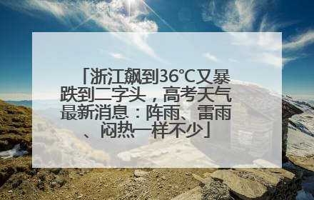 浙江飙到36℃又暴跌到二字头，高考天气最新消息：阵雨、雷雨、闷热一样不少