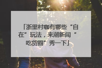 浙里村咖有哪些“自在”玩法，来潮新闻“吃货圈”秀一下