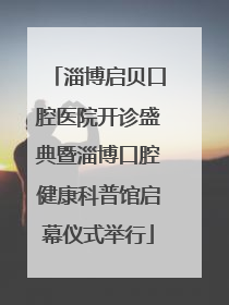 淄博启贝口腔医院开诊盛典暨淄博口腔健康科普馆启幕仪式举行