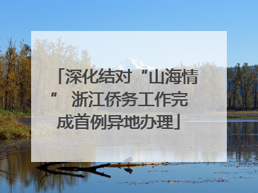 深化结对“山海情” 浙江侨务工作完成首例异地办理