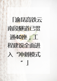 渝昆高铁云南段隧道已贯通40座，工程建设全面进入“冲刺模式”