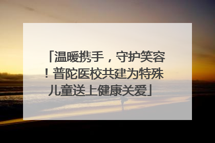 温暖携手，守护笑容！普陀医校共建为特殊儿童送上健康关爱