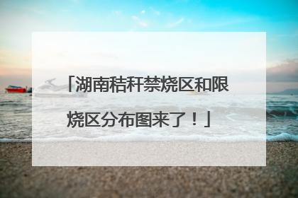 湖南秸秆禁烧区和限烧区分布图来了！