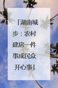 湖南城步：农村建房一件事成民众开心事