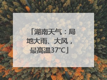 湖南天气：局地大雨、大风，最高温37℃