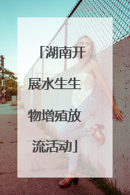湖南开展水生生物增殖放流活动