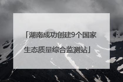 湖南成功创建9个国家生态质量综合监测站