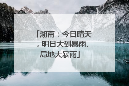 湖南：今日晴天，明日大到暴雨、局地大暴雨