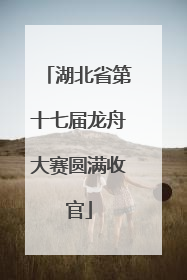 湖北省第十七届龙舟大赛圆满收官