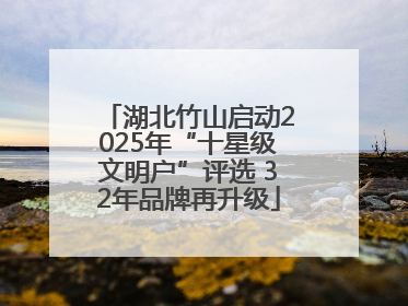 湖北竹山启动2025年“十星级文明户”评选 32年品牌再升级