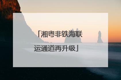 湘粤非铁海联运通道再升级