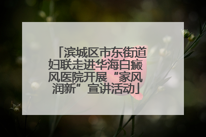 滨城区市东街道妇联走进华海白癜风医院开展“家风润新”宣讲活动