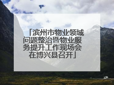 滨州市物业领域问题整治暨物业服务提升工作现场会在博兴县召开