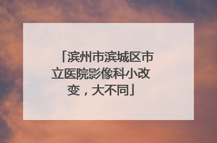 滨州市滨城区市立医院影像科小改变，大不同