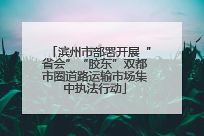 滨州市部署开展“省会”“胶东”双都市圈道路运输市场集中执法行动