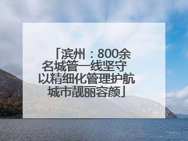 滨州：800余名城管一线坚守 以精细化管理护航城市靓丽容颜