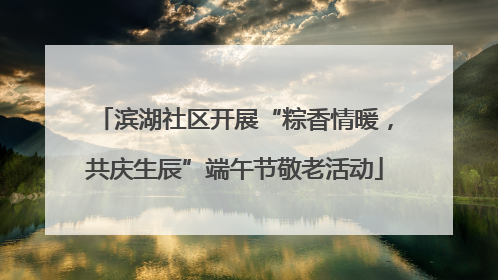 滨湖社区开展“粽香情暖，共庆生辰”端午节敬老活动