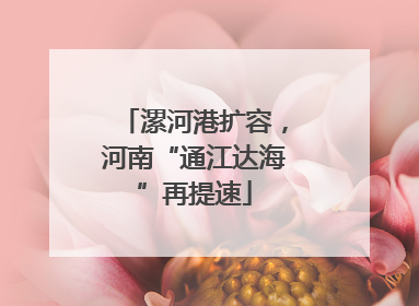漯河港扩容，河南“通江达海”再提速