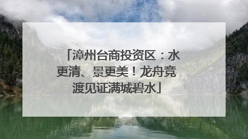 漳州台商投资区：水更清、景更美！龙舟竞渡见证满城碧水