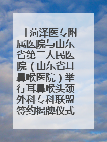 菏泽医专附属医院与山东省第二人民医院（山东省耳鼻喉医院）举行耳鼻喉头颈外科专科联盟签约揭牌仪式