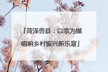 菏泽曹县：以歌为媒 唱响乡村振兴新乐章