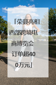 荣县亮相西部跨境电商博览会 订单超400万元
