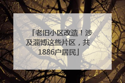 老旧小区改造！涉及淄博这些片区，共1886户居民