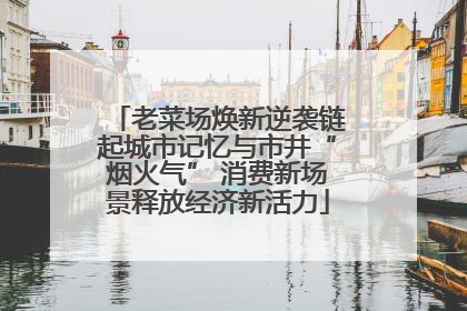老菜场焕新逆袭链起城市记忆与市井“烟火气” 消费新场景释放经济新活力