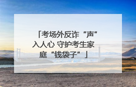考场外反诈“声”入人心 守护考生家庭“钱袋子”