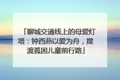 聊城交通线上的母爱灯塔：钟西燕以爱为舟，摆渡孤困儿童前行路