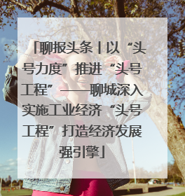 聊报头条丨以“头号力度”推进“头号工程”——聊城深入实施工业经济“头号工程”打造经济发展强引擎