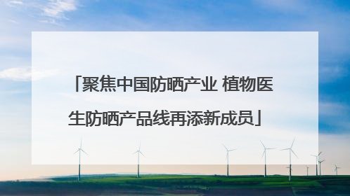 聚焦中国防晒产业 植物医生防晒产品线再添新成员