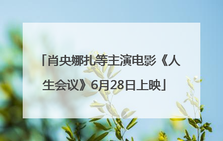 肖央娜扎等主演电影《人生会议》6月28日上映