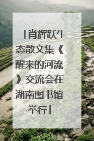 肖辉跃生态散文集《醒来的河流》交流会在湖南图书馆举行