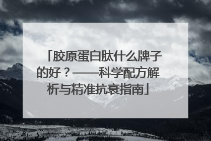 胶原蛋白肽什么牌子的好？——科学配方解析与精准抗衰指南