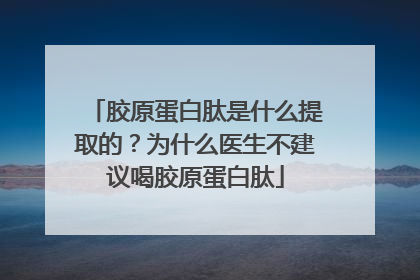 胶原蛋白肽是什么提取的？为什么医生不建议喝胶原蛋白肽