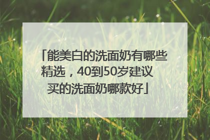 能美白的洗面奶有哪些精选，40到50岁建议买的洗面奶哪款好