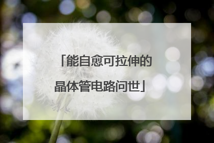 能自愈可拉伸的晶体管电路问世