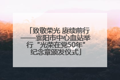致敬荣光 赓续前行——襄阳市中心血站举行“光荣在党50年”纪念章颁发仪式