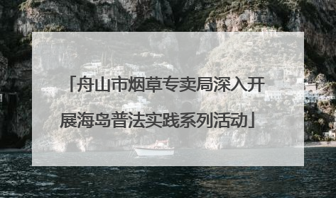 舟山市烟草专卖局深入开展海岛普法实践系列活动