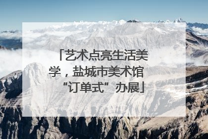 艺术点亮生活美学，盐城市美术馆“订单式”办展