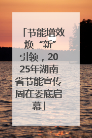 节能增效 焕“新”引领，2025年湖南省节能宣传周在娄底启幕