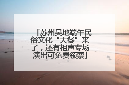 苏州吴地端午民俗文化“大餐”来了，还有相声专场演出可免费领票