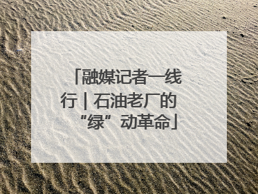 融媒记者一线行｜石油老厂的“绿”动革命